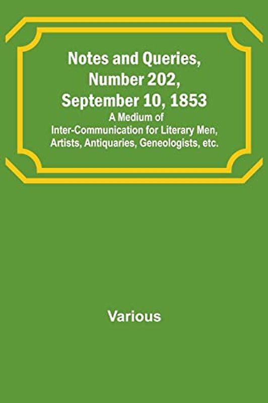 Notes and Queries, Number 202, September 10, 1853 ; A Medium of Inter-communication for Literary Men, Artists, Antiquaries, Geneologists, etc.