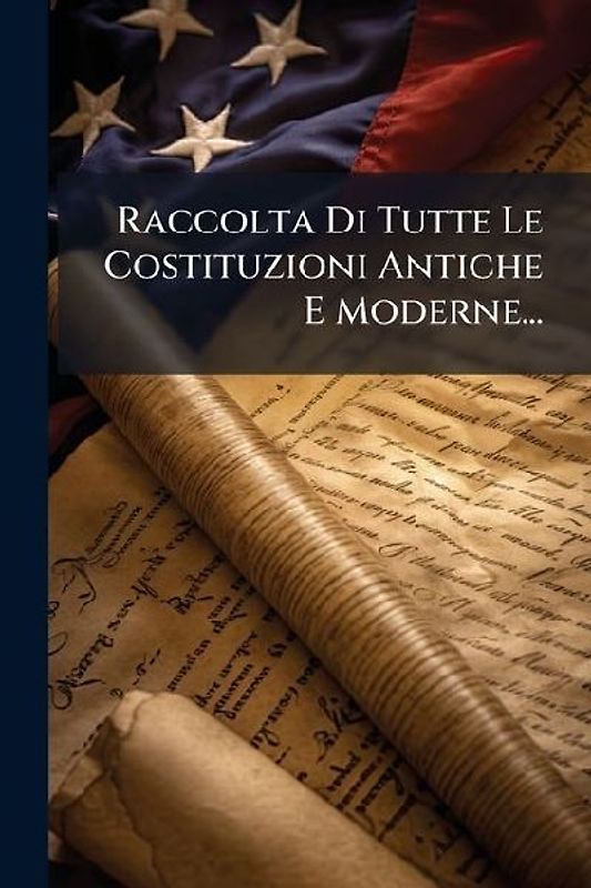 Raccolta Di Tutte Le Costituzioni Antiche E Moderne...