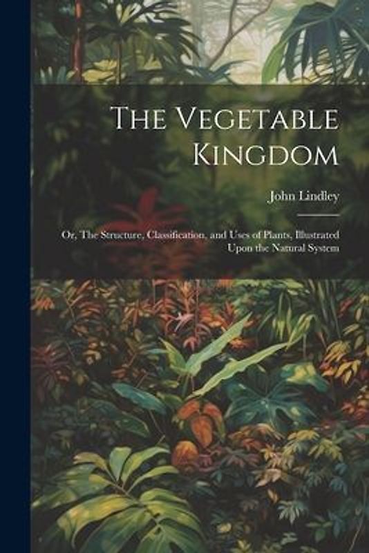 The Vegetable Kingdom: Or, The Structure, Classification, and Uses of Plants, Illustrated Upon the Natural System