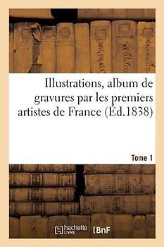 Illustrations: Album de Gravures Par Les Premiers Artistes de France, Avec Des Textes