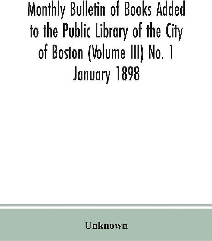 Monthly Bulletin Of Books Added To The Public Library Of The City Of Boston (Volume Iii) No. 1 January 1898