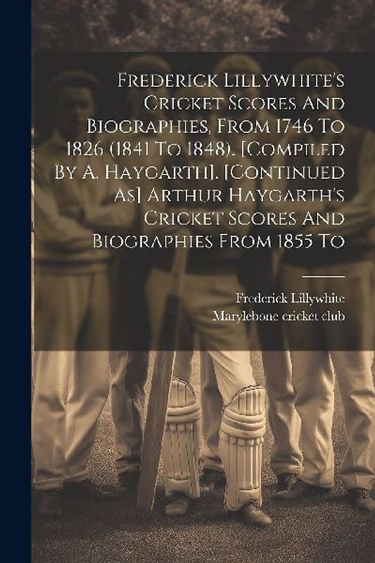 Frederick Lillywhite's Cricket Scores And Biographies, From 1746 To 1826 (1841 To 1848). [compiled By A. Haygarth]. [continued As] Arthur Haygarth's C