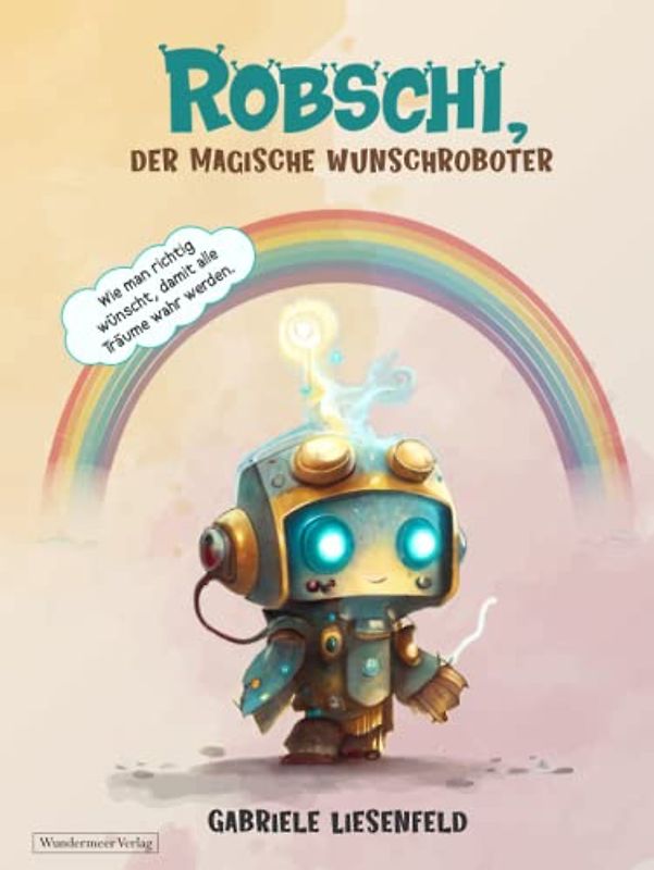 Robschi, der magische Wunschroboter: Wie man richtig wünscht, damit alle Träume wahr werden.