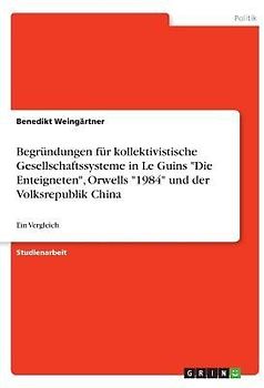 Begründungen für kollektivistische Gesellschaftssysteme in Le Guins "Die Enteigneten", Orwells "1984" und der Volksrepublik China