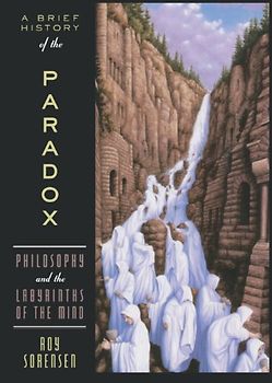 A Brief History of the Paradox: Philosophy and the Labyrinths of the Mind - Roy A. Sorensen