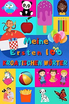 Meine ersten 100 Kroatischen Wörter: Kroatisch lernen für Kinder von 2 - 6 Jahren, Babys, Kindergarten | Bilderbuch : 100 schöne farbige Bilder mit Kroatischen und Deutschen Wörtern