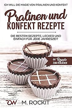 PRALINEN UND KONFEKT REZEPTE. Ich Will - Die Magie von Pralinen und Konfekt.: 66 REZEPTE ZUM VERLIEBEN