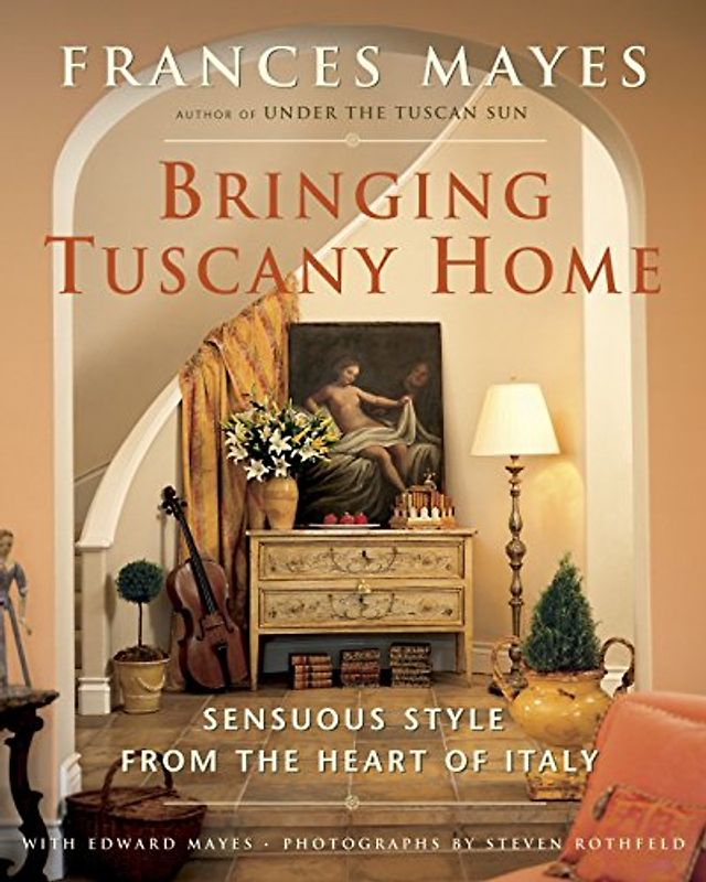 Bringing Tuscany Home: Sensuous Style From the Heart of Italy - Mayes, Frances