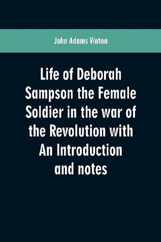 Life of Deborah Sampson the Female Soldier in the war of the Revolution with An Introduction and notes