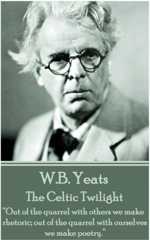 W.B. Yeats - The Celtic Twilight: “Out of the quarrel with others we make rhetoric; out of the quarrel with ourselves we make poetry.”