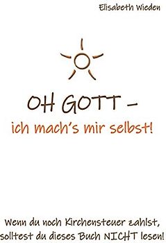 OH GOTT - ich mach‘s mir selbst!: Wenn du noch Kirchensteuer zahlst, solltest du dieses Buch nicht lesen!