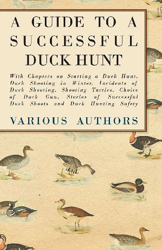 A Guide to a Successful Duck Hunt - With Chapters on Starting a Duck Hunt, Duck Shooting in Winter, Incidents of Duck Shooting, Shooting Tactics, Choice of Duck Gun, Stories of Successful Duck Shoots and Duck Hunting Safety