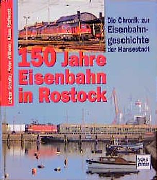 150 Jahre Eisenbahn in Rostock. Chronik zur Eisenbahngeschichte der Hansestadt