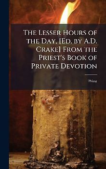 The Lesser Hours of the Day, [Ed. by A.D. Crake] From the Priest's Book of Private Devotion