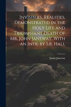 Invisibles, Realities, Demonstrated in the Holy Life and Triumphant Death of Mr. John Janeway. With an Intr. by S.R. Hall