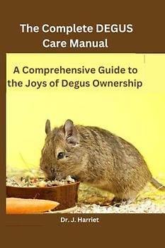 The Complete DEGUS Care Manual: A Comprehensive Guide to the Joys of Degus Ownership
