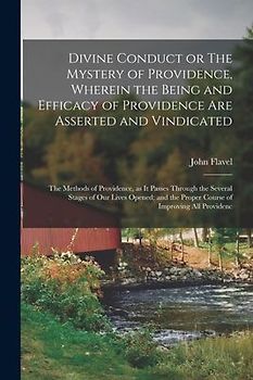 Divine Conduct or The Mystery of Providence, Wherein the Being and Efficacy of Providence are Asserted and Vindicated; the Methods of Providence, as i