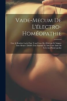 Vade-Mecum De L'électro-Homéopathie: Cor. & Rendue Facile Pour Tous Ceux Qui Désirent Se Soigner Eux-Mèmes. Dédiée Aux Ennemis Et Aux Faux Amis De L'é