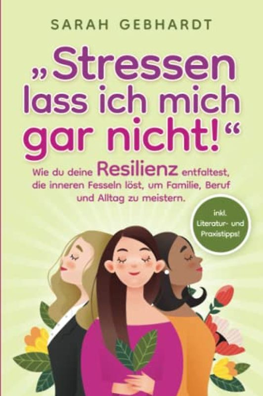 „Stressen lass ich mich gar nicht!": Wie du deine Resilienz entfaltest, die inneren Fesseln löst, um Familie, Beruf und Alltag zu meistern.