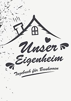 Unser Eigenheim - Ein Tagebuch für Bauherren: Ein Bautagebuch für Bauherren zum Ausfüllen mit Planungshilfen zum Hausbau oder Renovierung – Ein super ... Umbau und die Renovierung einer immobilie