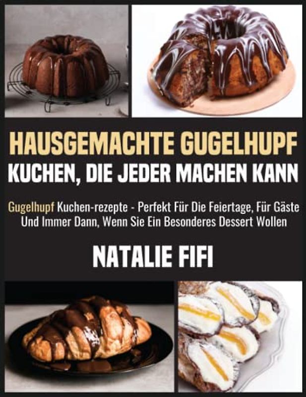 Hausgemachte Gugelhupf Kuchen, Die Jeder Machen Kann: Gugelhupf Kuchen-Rezepte - Perfekt Für Die Feiertage, Für Gäste Und Immer Dann, Wenn Sie Ein Besonderes Dessert Wollen