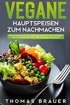 Vegane Hauptspeisen zum Nachmachen: Die 82 besten und leckersten Rezepte für Anfänger und Fortgeschrittene, Berufstätige und Faule