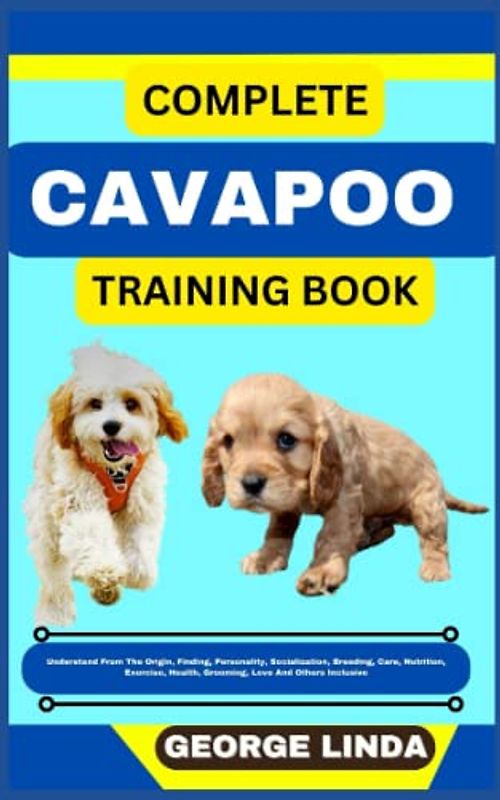 COMPLETE CAVAPOO TRAINING BOOK: Understand From The Origin, Finding, Personality, Socialization, Breeding, Care, Nutrition, Exercise, Health, Grooming, Love And Others Inclusive