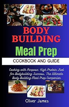 Bodybuilding Meal Prep Cookbook Guide: Cooking with Purpose: High Protein Fuel for Bodybuilding Success, The Ultimate Body Building Meal Prep with Recipes To Get That Muscle.
