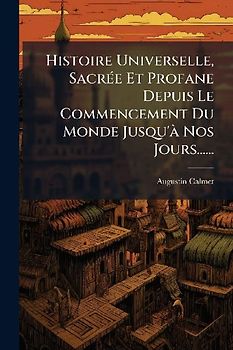 Histoire Universelle, SacrÃ(c)e Et Profane Depuis Le Commencement Du Monde Jusqu'Ã Nos Jours......