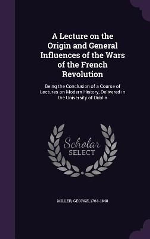 A Lecture on the Origin and General Influences of the Wars of the French Revolution