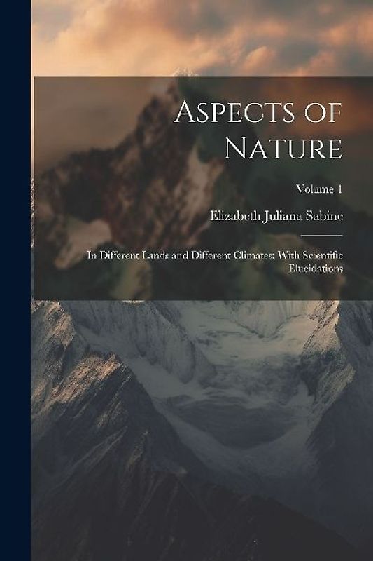 Aspects of Nature: In Different Lands and Different Climates; With Scientific Elucidations; Volume 1