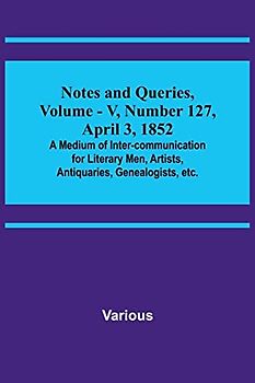 Notes and Queries, Vol. V, Number 127, April 3, 1852 ; A Medium of Inter-communication for Literary Men, Artists, Antiquaries, Genealogists, etc.