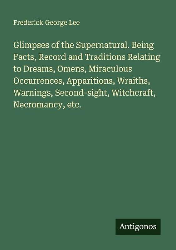 Glimpses of the Supernatural. Being Facts, Record and Traditions Relating to Dreams, Omens, Miraculous Occurrences, Apparitions, Wraiths, Warnings, Second-sight, Witchcraft, Necromancy, etc.