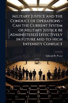 Military Justice and the Conduct of Operations - Can the Current System of Military Justice be Administered Effectively in Future Mid-to-High Intensity Conflict