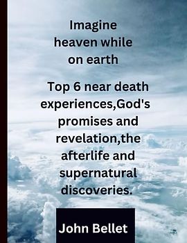 Imagine heaven while on earth: Top 6 near death experiences,God's promises and revelation,the afterlife and supernatural discoveries.