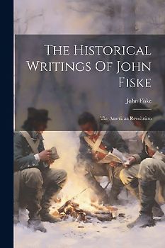 The Historical Writings Of John Fiske: The American Revolution