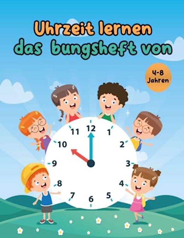 Uhrzeit lernen das Übungsheft von 4-8 Jahren: Einfach und spielerisch die Uhrzeit entdecken: Das ideale Übungsheft für Kinder von 4-8 Jahren