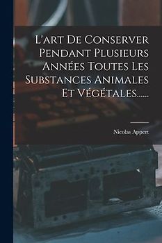L'art De Conserver Pendant Plusieurs Années Toutes Les Substances Animales Et Végétales......