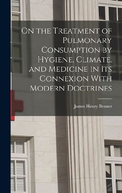 On the Treatment of Pulmonary Consumption by Hygiene, Climate, and Medicine in Its Connexion With Modern Doctrines