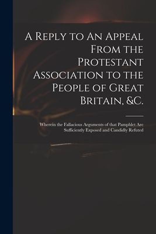 A Reply to An Appeal From the Protestant Association to the People of Great Britain, &c.: Wherein the Fallacious Arguments of That Pamphlet Are Suffic
