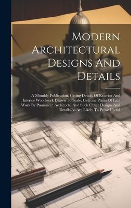 Modern Architectural Designs And Details: A Monthly Publication, Giving Details Of Exterior And Interior Woodwork Drawn To Scale, Gelatine Plates Of L