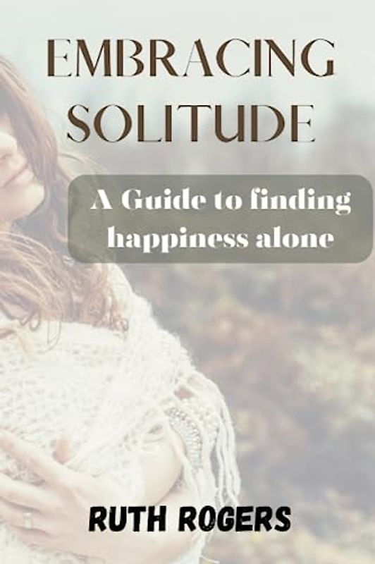 EMBRACING SOLITUDE: A Guide to finding happiness alone