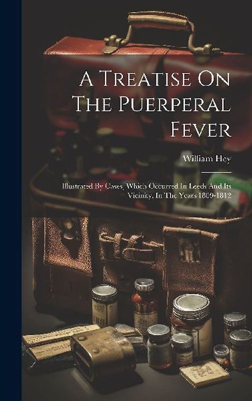 A Treatise On The Puerperal Fever: Illustrated By Cases, Which Occurred In Leeds And Its Vicinity, In The Years 1809-1812