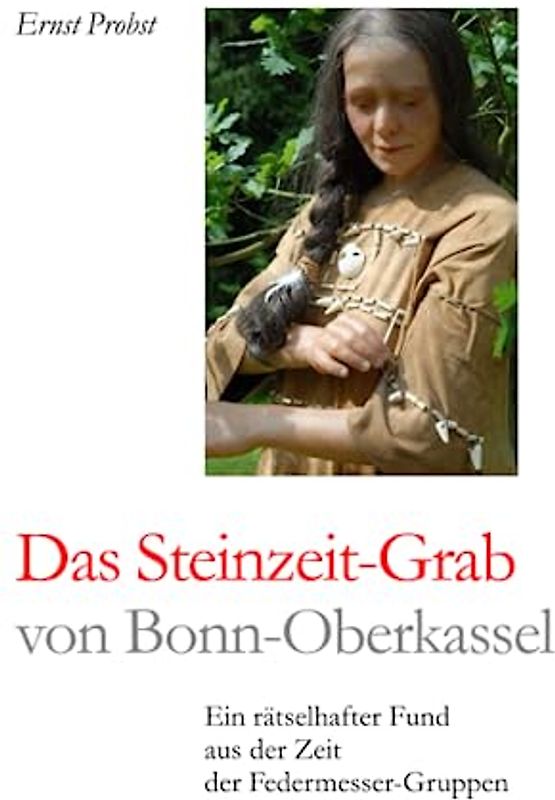 Das Steinzeit-Grab von Bonn-Oberkassel: Ein rätselhafter Fund aus der Zeit der Federmesser-Gruppen (Bücher von Ernst Probst über die Steinzeit)