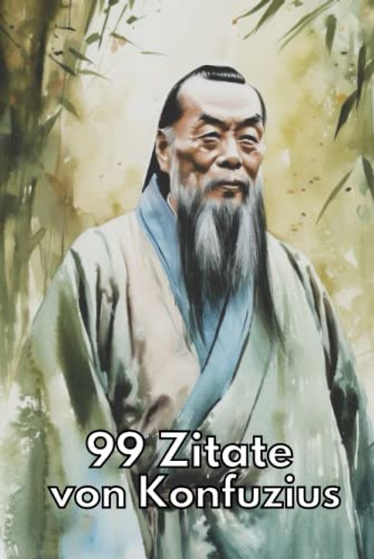 99 Zitate von Konfuzius - Zeitlose Weisheiten für eine erfüllte Lebensweise: Entdecken Sie die Lehren des chinesischen Philosophen und lassen Sie sich inspirieren