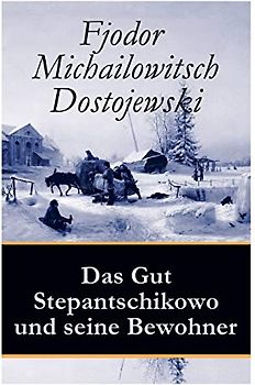 Das Gut Stepantschikowo und seine Bewohner: Ein Klassiker der russischen Literatur des Autors von Schuld und Sühne, Der Idiot, Die Dämonen und Die Brüder Karamasow