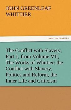 The Conflict with Slavery, Part 1, from Volume VII, The Works of Whittier: the Conflict with Slavery, Politics and Reform, the Inner Life and Criticism