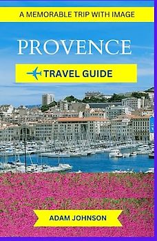 PROVENCE TRAVEL GUIDE:: Unique Pocket Guide To Experience The Enchanting Beauty, Rich Heritage, and Gastronomic Delights of Provencal Region. A memorable Trip With Image.
