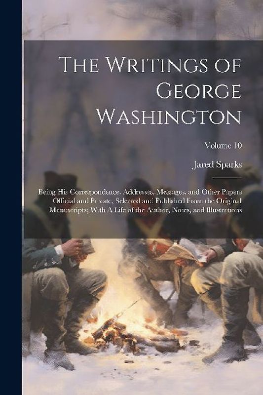 The Writings of George Washington; Being his Correspondence, Addresses, Messages, and Other Papers Official and Private, Selected and Published From t