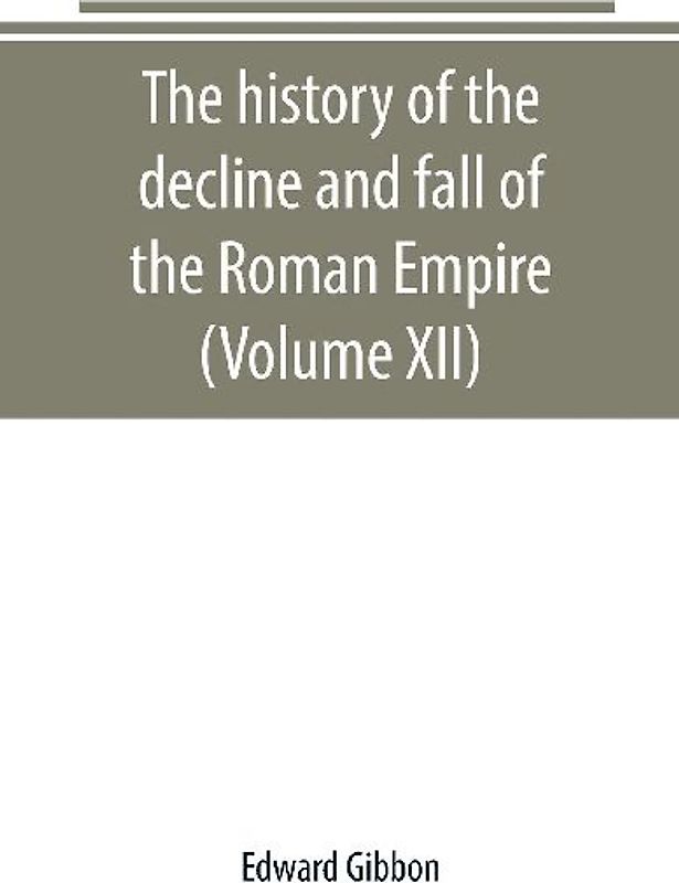 The history of the decline and fall of the Roman Empire (Volume XII)